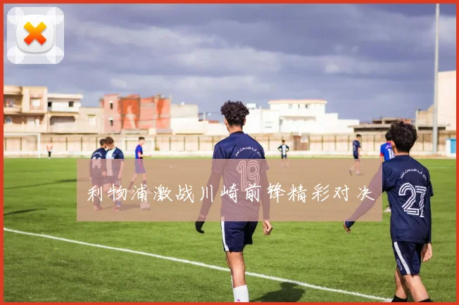 利物浦激战川崎前锋精彩对决