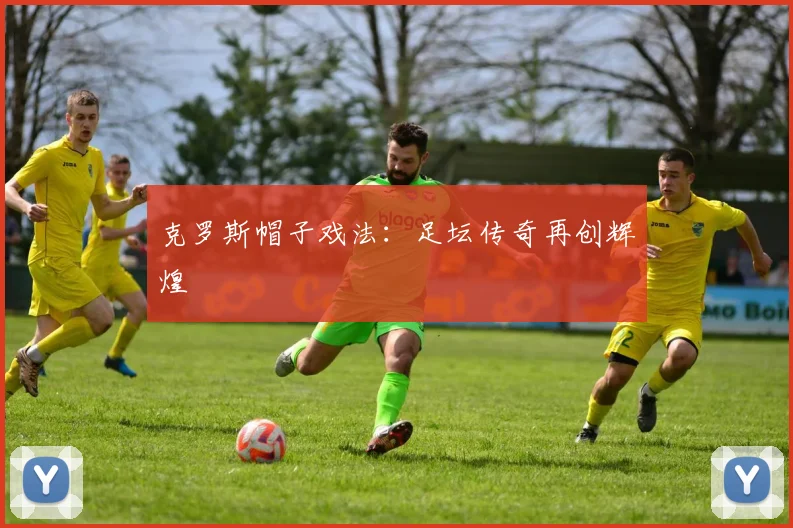 克罗斯帽子戏法：足坛传奇再创辉煌