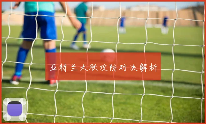 亚特兰大联攻防对决解析